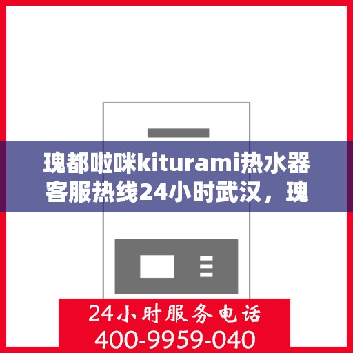 瑰都啦咪kiturami热水器客服热线24小时武汉，瑰都啦咪kiturami热水器武汉24小时客服热线全面服务