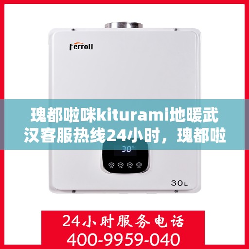 瑰都啦咪kiturami地暖武汉客服热线24小时，瑰都啦咪kiturami地暖武汉全天候客服热线