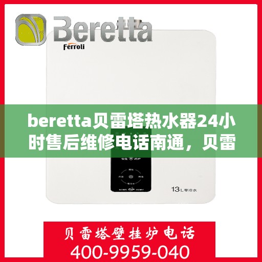 beretta贝雷塔热水器24小时售后维修电话南通，贝雷塔热水器南通售后维修电话，全天候专业维修服务热线！