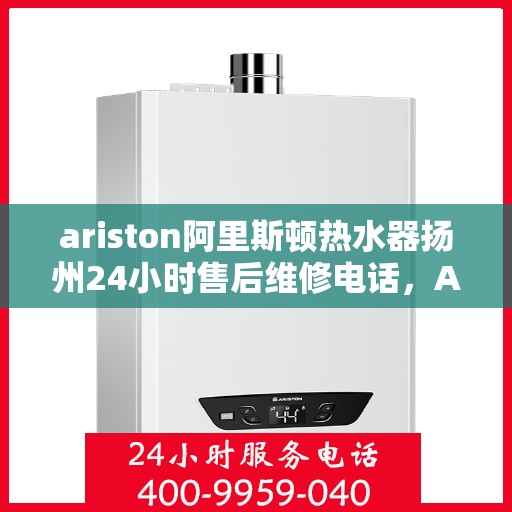 ariston阿里斯顿热水器扬州24小时售后维修电话，Ariston阿里斯顿热水器扬州全天候售后维修服务热线