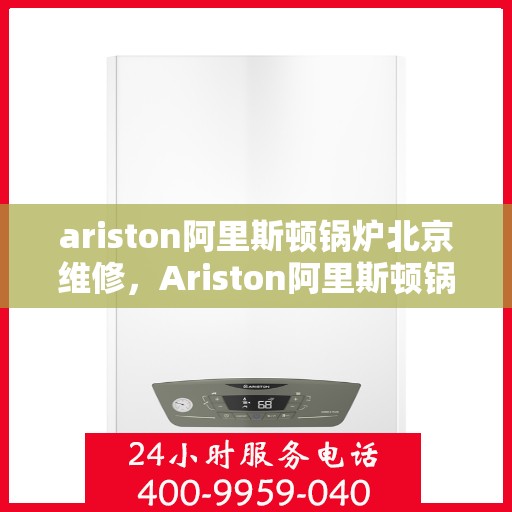 ariston阿里斯顿锅炉北京维修，Ariston阿里斯顿锅炉北京专业维修服务