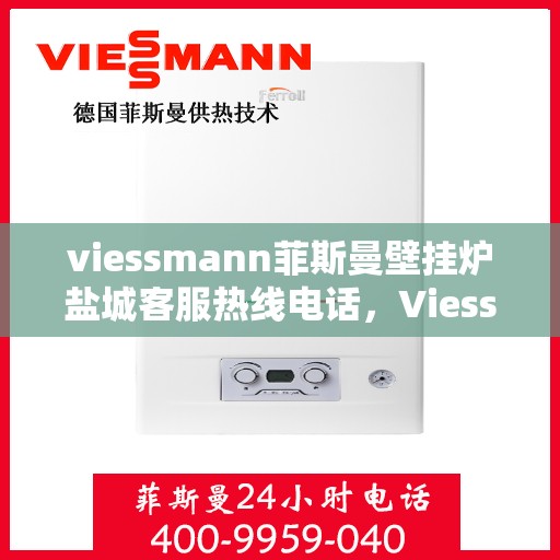 viessmann菲斯曼壁挂炉盐城客服热线电话，Viessmann菲斯曼壁挂炉盐城客服热线全攻略，专业解答，贴心服务