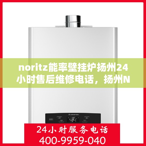 noritz能率壁挂炉扬州24小时售后维修电话，扬州Noritz能率壁挂炉全天候售后维修服务热线