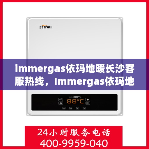 immergas依玛地暖长沙客服热线，Immergas依玛地暖长沙客服热线，专业解答，温暖您的生活