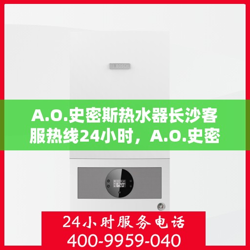 A.O.史密斯热水器长沙客服热线24小时，A.O.史密斯热水器长沙全天候客服热线，温暖服务不打烊