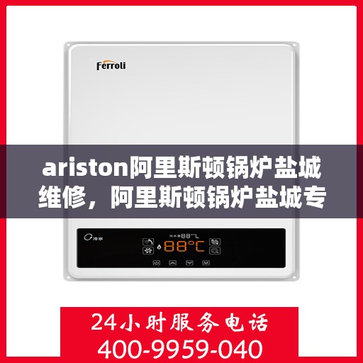 ariston阿里斯顿锅炉盐城维修，阿里斯顿锅炉盐城专业维修服务