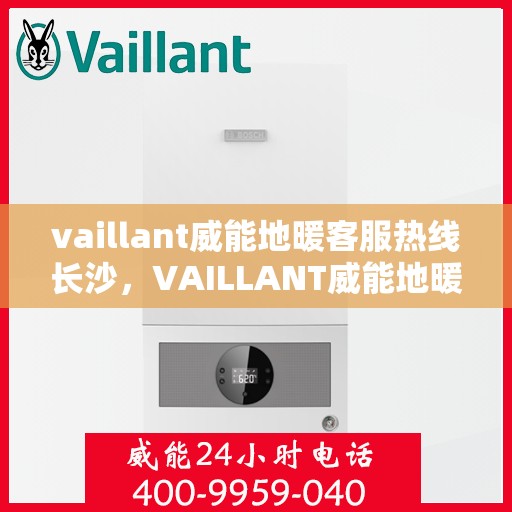 vaillant威能地暖客服热线长沙，VAILLANT威能地暖长沙客服热线详解