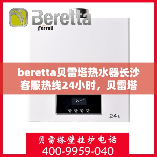 beretta贝雷塔热水器长沙客服热线24小时，贝雷塔热水器长沙客服热线全天候服务，24小时热线电话为您解答