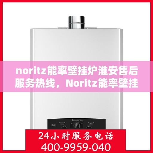 noritz能率壁挂炉淮安售后服务热线，Noritz能率壁挂炉淮安售后服务热线全解析