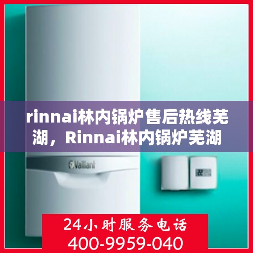 rinnai林内锅炉售后热线芜湖，Rinnai林内锅炉芜湖售后热线及服务一览
