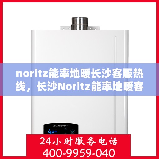 noritz能率地暖长沙客服热线，长沙Noritz能率地暖客服热线，专业解答，温暖您的每一个冬天
