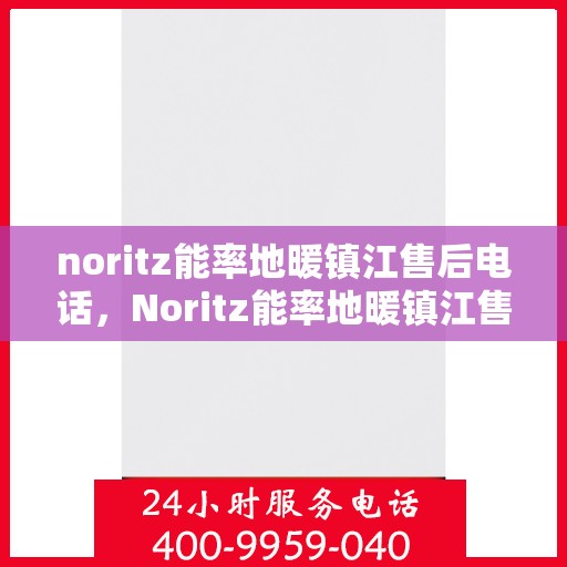 noritz能率地暖镇江售后电话，Noritz能率地暖镇江售后服务热线及电话全攻略