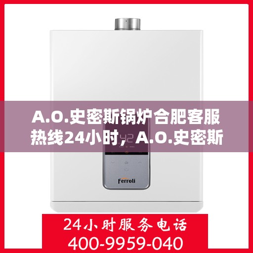 A.O.史密斯锅炉合肥客服热线24小时，A.O.史密斯锅炉合肥全天候客服热线，贴心服务不打烊