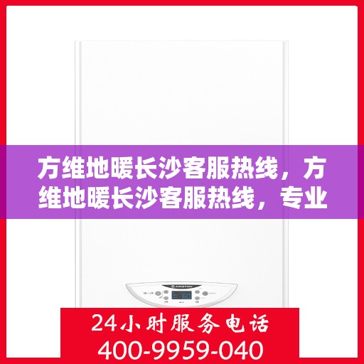 方维地暖长沙客服热线，方维地暖长沙客服热线，专业解答，温暖您的生活