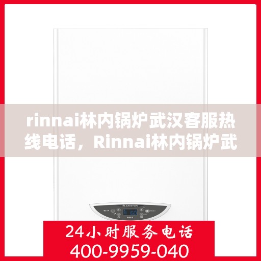 rinnai林内锅炉武汉客服热线电话，Rinnai林内锅炉武汉客服热线全攻略，专业解答，贴心服务