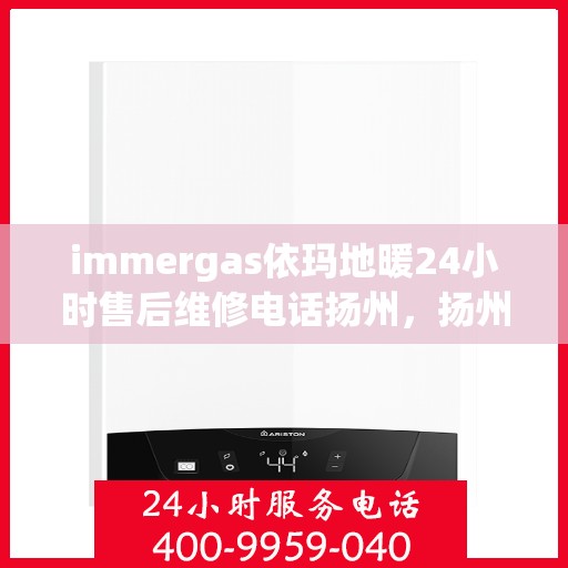 immergas依玛地暖24小时售后维修电话扬州，扬州immergas依玛地暖全天候售后维修服务热线公布