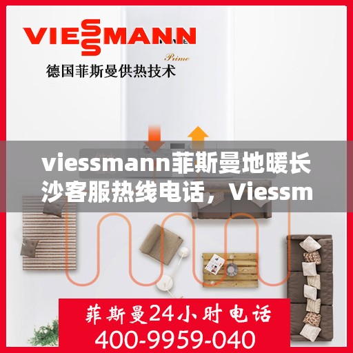 viessmann菲斯曼地暖长沙客服热线电话，Viessmann菲斯曼地暖长沙客服热线全攻略，一站式解决方案与贴心服务体验