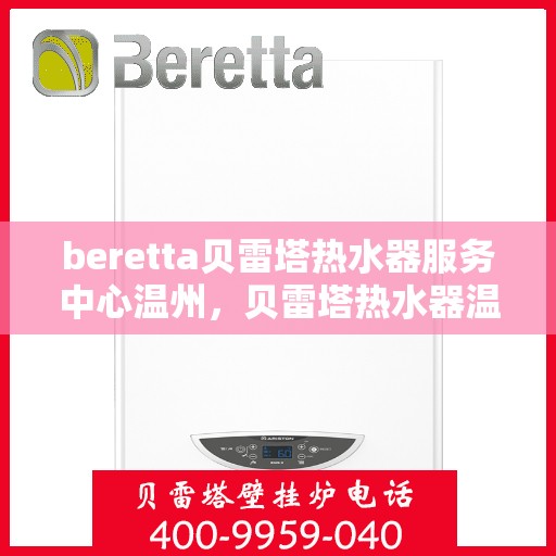beretta贝雷塔热水器服务中心温州，贝雷塔热水器温州服务中心，专业维修与保养一站式解决