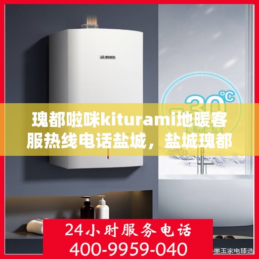 瑰都啦咪kiturami地暖客服热线电话盐城，盐城瑰都啦咪kiturami地暖专业客服热线电话