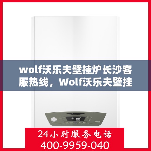 wolf沃乐夫壁挂炉长沙客服热线，Wolf沃乐夫壁挂炉长沙客服热线，专业解答，温暖您的生活