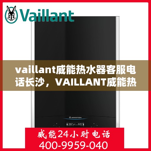 vaillant威能热水器客服电话长沙，VAILLANT威能热水器长沙客服热线及咨询指南