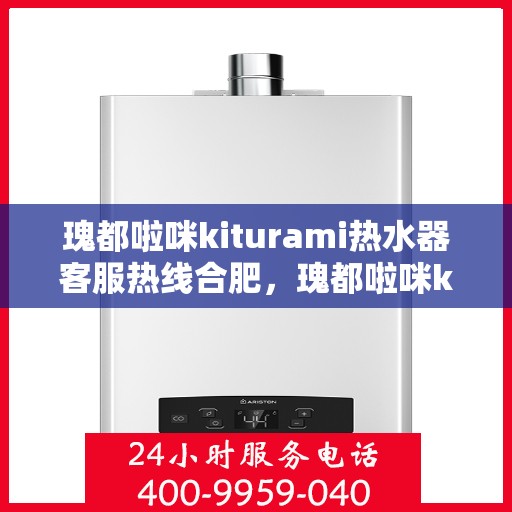 瑰都啦咪kiturami热水器客服热线合肥，瑰都啦咪kiturami热水器合肥客服热线全攻略