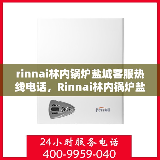 rinnai林内锅炉盐城客服热线电话，Rinnai林内锅炉盐城客服热线电话全攻略