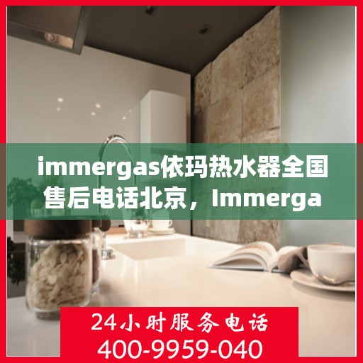 immergas依玛热水器全国售后电话北京，Immergas依玛热水器北京售后热线及全国售后电话大全