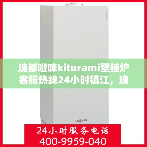 瑰都啦咪kiturami壁挂炉客服热线24小时镇江，瑰都啦咪kiturami壁挂炉镇江客服热线全天候服务，温暖您的每一刻
