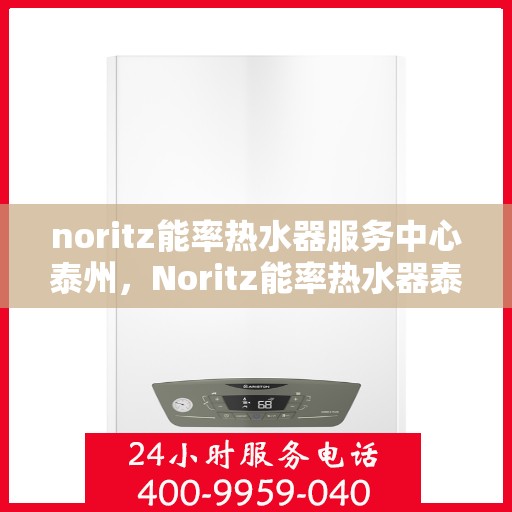 noritz能率热水器服务中心泰州，Noritz能率热水器泰州服务中心，专业维修与保养