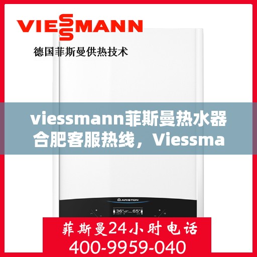 viessmann菲斯曼热水器合肥客服热线，Viessmann菲斯曼热水器合肥客服热线，专业解答，贴心服务