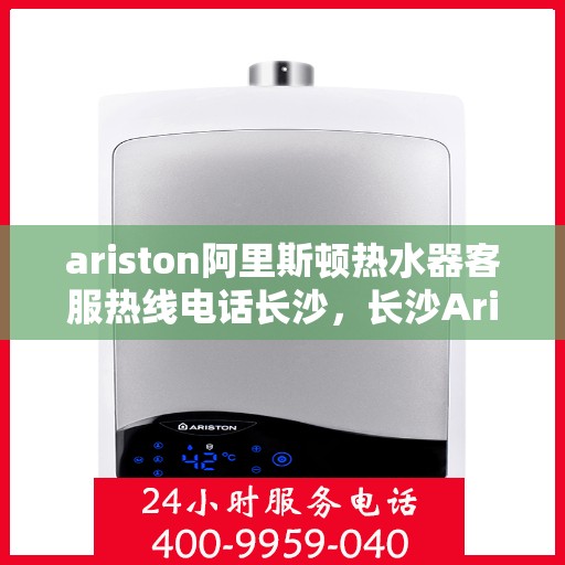 ariston阿里斯顿热水器客服热线电话长沙，长沙Ariston阿里斯顿热水器客服热线全攻略