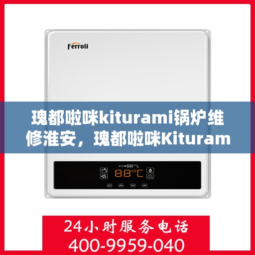 瑰都啦咪kiturami锅炉维修淮安，瑰都啦咪Kiturami锅炉淮安专业维修服务