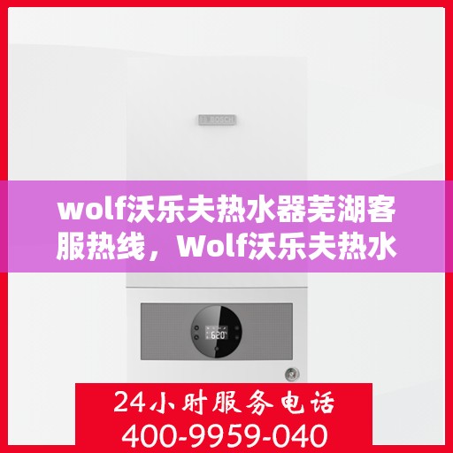 wolf沃乐夫热水器芜湖客服热线，Wolf沃乐夫热水器芜湖客服中心热线，专业解决您的热水难题