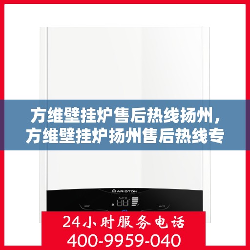 方维壁挂炉售后热线扬州，方维壁挂炉扬州售后热线专业服务，为您解答疑虑