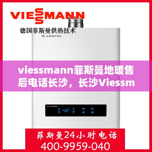 viessmann菲斯曼地暖售后电话长沙，长沙Viessmann菲斯曼地暖售后电话及服务一览
