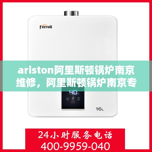 ariston阿里斯顿锅炉南京维修，阿里斯顿锅炉南京专业维修服务