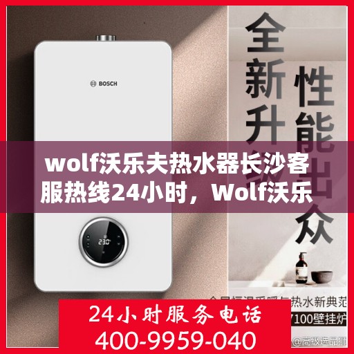 wolf沃乐夫热水器长沙客服热线24小时，Wolf沃乐夫热水器长沙全天候客服热线，贴心服务不打烊