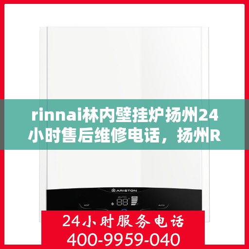 rinnai林内壁挂炉扬州24小时售后维修电话，扬州Rinnai林内壁挂炉全天候售后维修服务热线公布