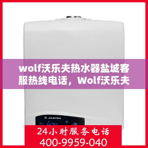wolf沃乐夫热水器盐城客服热线电话，Wolf沃乐夫热水器盐城客服热线全攻略，快速获取热线电话，解决您的热水器问题！