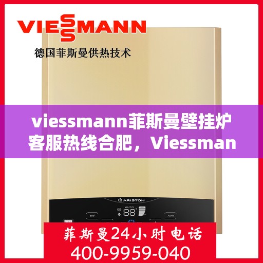 viessmann菲斯曼壁挂炉客服热线合肥，Viessmann菲斯曼壁挂炉合肥客服热线全攻略