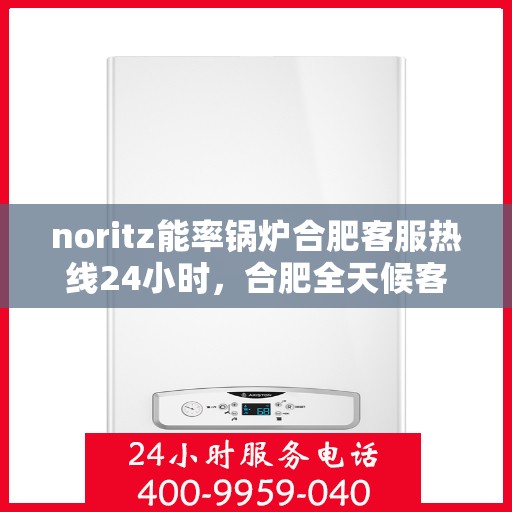 noritz能率锅炉合肥客服热线24小时，合肥全天候客服热线，Noritz能率锅炉随时为您服务