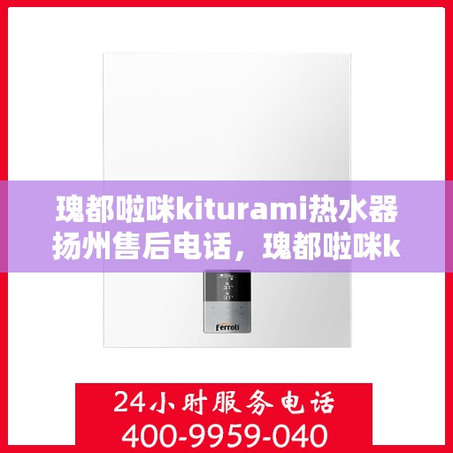 瑰都啦咪kiturami热水器扬州售后电话，瑰都啦咪kiturami热水器扬州专业售后维修服务热线