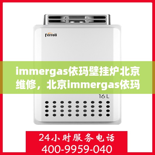 immergas依玛壁挂炉北京维修，北京immergas依玛壁挂炉专业维修服务