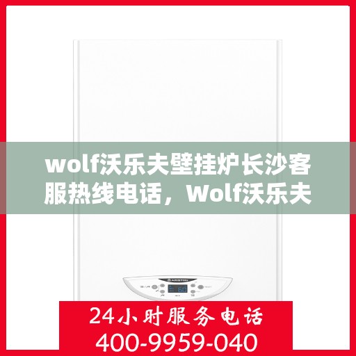 wolf沃乐夫壁挂炉长沙客服热线电话，Wolf沃乐夫壁挂炉长沙客服热线全攻略，专业解答，贴心服务