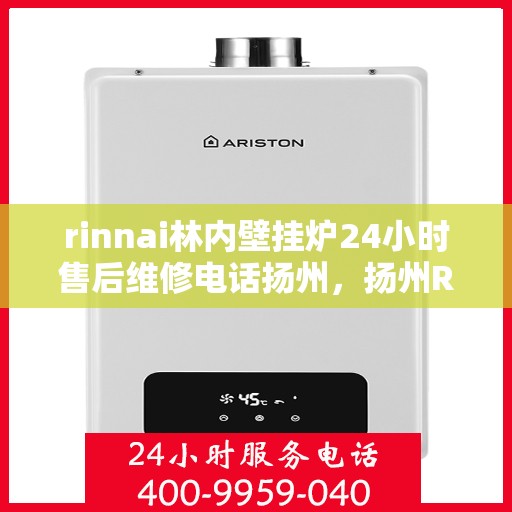 rinnai林内壁挂炉24小时售后维修电话扬州，扬州Rinnai林内壁挂炉全天候售后维修服务热线