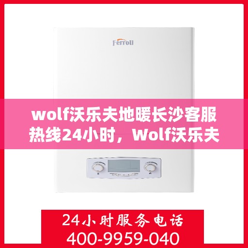 wolf沃乐夫地暖长沙客服热线24小时，Wolf沃乐夫地暖长沙全天候客服热线，温暖连接每一刻