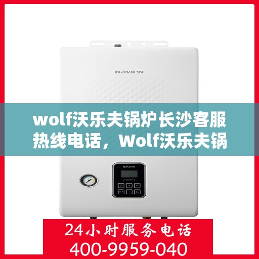 wolf沃乐夫锅炉长沙客服热线电话，Wolf沃乐夫锅炉长沙客服热线全攻略，一键解决您的锅炉问题