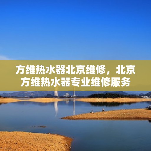 方维热水器北京维修，北京方维热水器专业维修服务