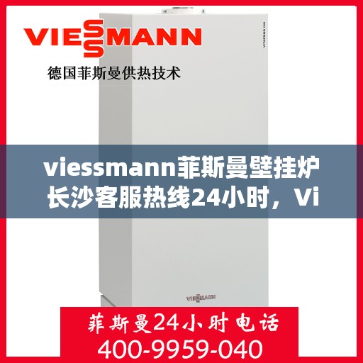 viessmann菲斯曼壁挂炉长沙客服热线24小时，Viessmann菲斯曼壁挂炉长沙全天候客服热线，贴心服务随时在线